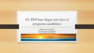 EL PEP hace llegar más lejos el
programa académico
Oficina de Currículo
Vicerrectoría Académica
Universidad del Tolima
 