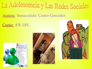 Autora:   Inmaculada  Castro González Curso:   4ºB  DIV. La Adolescencia y Las Redes Sociales 