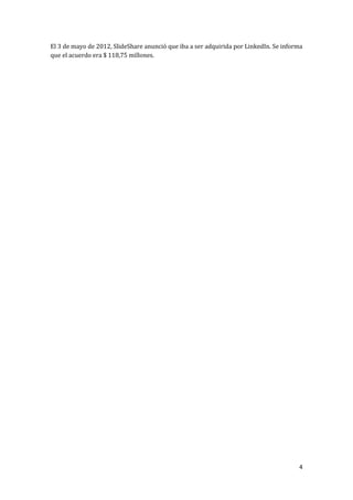 El 3 de mayo de 2012, SlideShare anunció que iba a ser adquirida por LinkedIn. Se informa
que el acuerdo era $ 118,75 millones.

4

 