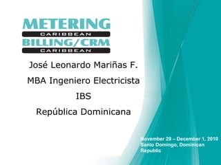 Speakers name  Position  Company  Country José Leonardo Mariñas F. MBA Ingeniero Electricista IBS República Dominicana November 29 – December 1, 2010 Santo Domingo, Dominican Republic 