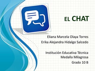 EL CHAT
Eliana Marcela Olaya Torres
Erika Alejandra Hidalgo Salcedo
Institución Educativa Técnica
Medalla Milagrosa
Grado 10 B
 