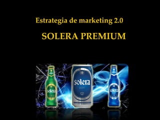 Estrategia de marketing 2.0

 SOLERA PREMIUM
 