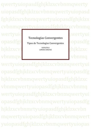 qwertyuiopasdfghjklzxcvbnmqwertyuiopasdfghjklzxcvbnmqwertyuiopasdfghjklzxcvbnmqwertyuiopasdfghjklzxcvbnmqwertyuiopasdfghjklzxcvbnmqwertyuiopasdfghjklzxcvbnmqwertyuiopasdfghjklzxcvbnmqwertyuiopasdfghjklzxcvbnmqwertyuiopasdfghjklzxcvbnmqwertyuiopasdfghjklzxcvbnmqwertyuiopasdfghjklzxcvbnmqwertyuiopasdfghjklzxcvbnmqwertyuiopasdfghjklzxcvbnmqwertyuiopasdfghjklzxcvbnmqwertyuiopasdfghjklzxcvbnmqwertyuiopasdfghjklzxcvbnmqwertyuiopasdfghjklzxcvbnmqwertyuiopasdfghjklzxcvbnmrtyuiopasdfghjklzxcvbnmqwertyuiopasdfghjklzxcvbnmqwertyuiopasdfghjklzxcvbnmqwertyuiopasdfghjklzxcvbnmqwertyuiopasdfghjklzxcvbnmqwertyuiopasdfghjklzxcvbnmqwertyuiopasdfghjklzxcvbnmqwertyuiopasdfghjklzxcvbnmqwertyuiopasdfghjklzxcvbnmqwertyuiopasdfghjklzxcvbnmqwertyuiopasdfghjklzxcvbnmqwertyuiopasdfghjklzxcvbnmqwertyuiopasdfghjklzxcvbnmrtyuiopasdfghjklzxcvbnmqwertyuiopasdfghjklzxcvbnmqwertyuiopasdfghjklzxcvbnmqwertyuiopasdfghjklzxcvbnmqwertyuiopasdfghjklzxcvbnmqwertyuiopasdfghjklzxcvbnmqwertyuiopasdfghjklzxcvbnmqwertyuiopasdfghjklzxcvbnmqwertyuiopasdfghjklzxcvbnmqwertyuiopasdfghjklzxcvbnmqwertyuiopasdfghjklzxcvbnmqwertyuiopasdfghjklzxcvbnmqwertyuiopasdfghjklzxcvbnmrtyuiopasdfghjklzxcvbnmqwertyuiopasdfghjklzxcvbnmqwertyuiopasdfghjklzxcvbnmqwertyuiopasdfghjklzxcvbnmqwertyuiopasdfghjklzxcvbnmqwertyuiopasdfghjklzxcvbnmqwertyuiopasdfghjklzxcvbnmqwertyuiopasdfghjklzxcvbnmqwertyuiopasdfghjklzxcvbnmqwertyuiopasdfghjklzxcvbnmqwertyuiopasdfghjklzxcvbnmqwertyuiopasdfghjklzxcvbnmqwertyuiopasdfghjklzxcvbnmrtyuiopasdfghjklzxcvbnmqwertyuiopasdfghjklzxcvbnmqwertyuiopasdfghjklzxcvbnmqwertyuiopasdfghjklzxcvbnmqwertyuiopasdfghjklzxcvbnmqwertyuiopasdfghjklzxcvbnmqwertyuiopasdfghjklzxcvbnmqwertyuiopasdfghjklzxcvbnmqwertyuiopasdfghjklzxcvbnmqwertyuiopasdfghjklzxcvbnmqwertyuiopasdfghjklzxcvbnmqwertyuiopasdfghjklzxcvbnmqwertyuiopasdfghjklzxcvbnmrtyuiopasdfghjklzxcvbnmqwertyuiopasdfghjklzxcvbnmqwertyuiopasdfghjklzxcvbnmqwertyuiopasdfghjklzxcvbnmqwertyuiopasdfghjklzxcvbnmqwertyuiopasdfghjklzxcvbnmqwertyuiopasdfghjklzxcvbnmqwertyuiopasdfghjklzxcvbnmqwertyuiopasdfghjklzxcvbnmqwertyuiopasdfghjklzxcvbnmqwertyuiopasdfghjklzxcvbnmqwertyuiopasdfghjklzxcvbnmqwertyuiopasdfghjklzxcvbnmrtyuiopasdfghjklzxcvbnmqwertyuiopasdfghjklzxcvbnmqwertyuiopasdfghjklzxcvbnmqwertyuiopasdfghjklzxcvbnmqwertyuiopasdfghjklzxcvbnmqwertyuiopasdfghjklzxcvbnmqwertyuiopasdfghjklzxcvbnmqwertyuiopasdfghjklzxcvbnmqwertyuiopasdfghjklzxcvbnmqwertyuiopasdfghjklzxcvbnmqwertyuiopasdfghjklzxcvbnmqwertyuiopasdfghjklzxcvbnmqwertyuiopasdfghjklzxcvbnmrtyuiopasdfghjklzxcvbnmqwertyuiopasdfghjklzxcvbnmqwertyuiopasdfghjklzxcvbnmqwertyuiopasdfghjklzxcvbnmqwertyuiopasdfghjklzxcvbnmqwertyuiopasdfghjklzxcvbnmqwertyuiopasdfghjklzxcvbnmqwertyuiopasdfghjklzxcvbnmqwertyuiopasdfghjklzxcvbnmqwertyuiopasdfghjklzxcvbnmqwertyuiopasdfghjklzxcvbnmqwertyuiopasdfghjklzxcvbnmqwertyuiopasdfghjklzxcvbnmqwwertyuiopasdfghjklzxcvbnmqwertyuiopasdfghjklzxcvbnmqwertyuiopasdfghjklzxcvbnmqwertyuiopasdfghjklzxcvbnmTecnologías ConvergentesTipos de Tecnologías Convergentes19/03/2011LORENA SANCHEZ <br />Contenido TOC  quot;
1-3quot;
    1 - Tecnologías Convergentes PAGEREF _Toc288299470  31.1 - Ciencia cognitiva: PAGEREF _Toc288299471  31.2 - La Biotecnología: PAGEREF _Toc288299472  41.3 - la Nanociencia: PAGEREF _Toc288299473  41.4 - La Nanotecnología: PAGEREF _Toc288299474  51.5 - Tecnología de Información: PAGEREF _Toc288299475  51.6 - Sociedad de conocimiento: PAGEREF _Toc288299476  6Bibliografía PAGEREF _Toc288299477  7<br />1 - Tecnologías Convergentes: http: //www.aulaclic.es/word2007/t_17_4.htm<br />Las tecnologías convergentes se refieren a la combinación sinérgica (en dúos, tríos, o cuartetos) de varias tecnologías transformativas: a) nanociencia y nanotecnología; b) biotecnología y biomedicina, incluyendo la ingeniería genética; c) tecnología de la información, incluyendo comunicación y computación avanzada y d) ciencias cognitivas, incluyendo la neurociencia cognitiva. El rápido desarrollo de estas tecnologías y su impacto hace que las políticas públicas y los sistemas de gobernabilidad de los países en desarrollo enfrenten nuevos y difíciles desafíos para poder generar y utilizar este nuevo conocimiento e introducirlo o adaptarlo en las metas sociales o económicas.En los países en desarrollo se evidencia también que juegan un papel cada vez mas importante en la discusión y definición de políticas y naturalmente en la construcción de una conciencia pública sobre el impacto de la tecnología, además de las comunidades científicas y decidores de la política pública, actores directamente interesados y ciudadanos, así como diferentes organizaciones. Muchos de estos actores, sin embargo, no conciben claramente los impactos de un nuevo conocimiento, y como consecuencia, decisiones de política pública están siendo tomadas en base a información incompleta, fragmentada y pobre, o por la influyente presencia en instituciones inadecuadamente preparadas para comprender y enfrentar los desafíos que imponen las tecnologías transformativas y convergentes. Las tecnologías convergentes se refieren a la combinación sinérgica (en dúos, tríos, o cuartetos) de varias tecnologías transformativas: a) nanociencia y nanotecnología; b) biotecnología y biomedicina, incluyendo la ingeniería genética; c) tecnología de la información, incluyendo comunicación y computación avanzada y d) ciencias cognitivas, incluyendo la neurociencia cognitiva. El rápido desarrollo de estas tecnologías y su impacto hace que las políticas públicas y los sistemas de gobernabilidad de los países en desarrollo enfrenten nuevos y difíciles desafíos para poder generar y utilizar este nuevo conocimiento e introducirlo o adaptarlo en las metas sociales o económicas.http://www.iisec.ucb.edu.bo/journal/articulos/articuloesp0201.htm<br />1.1 - Ciencia cognitiva:<br />Se llama ciencia cognitiva a la ciencia que intenta comprender cómo un sistema físico puede recibir, seleccionar y procesar información. Hasta ahora, conocemos sólo dos tipos de entidades capaces de hacer esto: los ordenadores y el cerebro (algunos autores hablan metafóricamente de quot;
cerebro secoquot;
 y quot;
cerebro húmedoquot;
). La Psicología Cognitiva sería la parte de la ciencia cognitiva que estudia la mente humana, entendiendo a ésta como una entidad que procesa o computa información. La Inteligencia Artificial (I.A.) se preocupa por crear máquinas -hardware- y programas -software- que puedan reproducir la conducta humana que llamamos inteligente (percepción, razonamiento, lenguaje, cálculo, conocimiento experto). La diferencia fundamental entre psicología cognitiva e I.A. es que la psicología cognitiva intenta descubrir los verdaderos procesos que sigue nuestra mente cuando procesa o computa los datos -el verdadero quot;
softwarequot;
 de nuestra mente-, mientras que a la I.A. le interesa conseguir que las máquinas reproduzcan la conducta inteligente, con independencia de si el programa que sigue la máquina es el mismo u otro distinto que el que la mente humana utiliza para la realización de las mismas tareas. En la ciencia cognitiva son también de gran relevancia las aportaciones de algunas filosofías de la mente, principalmente la llamada quot;
funcionalismoquot;
, y de las neurociencias.<br />http://www.e-torredebabel.com/Psicologia/Vocabulario/Ciencia-Cognitiva.htm<br />1.2 - La Biotecnología:<br />La biotecnología consiste simplemente en la utilización de microorganismos así como de células vegetales y animales para producir materiales tales como alimentos, medicamentos y productos químicos útiles a la humanidad.<br />En el momento que los primeros hombres se dieron cuenta de que podían cultivar sus propias plantas y criar a sus propios animales, ellos aprendieron a usar la biotecnología. El descubrimiento de que el jugo de fruta fermentado se convierte en vino, o que la leche puede convertirse en queso o yogurt, o que la cerveza puede ser hecha fermentando soluciones de malta y lúpulo fue el comienzo del estudio de la biotecnología.<br />En la antigüedad el hombre descubrió, casi por casualidad, cómo utilizar los procesos biológicos que ocurren permanentemente con las células vivas. Aunque no entendían los procesos, podían observar los resultados.<br />Los científicos actualmente comprenden qué son muchos de estos procesos biológicos y cómo ocurren, lo que les ha permitido desarrollar nuevas técnicas a fin de modificar o copiar algunos de dichos procesos naturales para poder así lograr una variedad mucho más amplia de productos. Algunos, como el queso, son los mismos que se obtenían utilizando la biotecnología tradicional, pero los nuevos métodos son más rápidos, menos costosos y más confiables. Otros, como algunos de los nuevos productos farmacéuticos, ni siquiera se podrían hacer por medio de los métodos más antiguos.<br />http://www.casafe.org/biotecnologia.html#anchor<br />1.3 - la Nanociencia:<br />Una definición de nanociencia es aquella que se ocupa del estudio de los objetos cuyo tamaño es desde cientos a décimas de nanometros.<br />Hay varias razones por las que la Nanociencia se ha convertido en un importante campo científico con entidad propia. Una es la disponibilidad de nuevos instrumentos capaces de quot;
verquot;
 y quot;
tocarquot;
 a esta escala dimensional. A principios de los ochenta fue inventado en Suiza (IBM-Zúrich) uno de los microscopios capaz de quot;
verquot;
 átomos. Unos pocos años más tarde el Atomic Forcé Microscope fue inventado incrementando las capacidades y tipos de materiales que podían ser investigados... En la actualidad hay un gran número de instrumentos que ayudan a los científicos en el reino de lo nano. .<br />En respuesta a estas nuevas posibilidades los científicos han tomado conciencia de potencial futuro de la actividad investigadora en estos campos. La mayor parte de los países han institucionalizado iniciativas para promover la nanociencia y la nanotecnología, en sus universidades y laboratorios. Con los recientes aumentos en los fondos destinados a este tipo de investigación muchos científicos están llevando a cabo programas de investigación y la cantidad de descubrimientos y avances científicos se han incrementado de forma muy importante. <br />http://www.euroresidentes.com/futuro/nanotecnologia/nanociencia.htm<br />1.4 - La Nanotecnología:<br />La revolución nanotecnológica, se asocia, por una parte, a la quot;
fabricación molecularquot;
 cuya viabilidad tendría un impacto enorme en nuestras vidas, en las economías, los países y en la sociedad en general en un futuro no lejano. Entre los efectos, destacan sus potenciales impactos en la medicina, la biología, el medioambiente, la informática, la construcción... En la actualidad los principales avances prácticos ya se dan en algunos campos: nanopartículas, nanotubos... Los progresos -más cuestionados- en materia de nanorobots y autoreproducción son objeto de polémica entre los expertos... Lo que no cabe duda es que la revolución ha comenzado. Y también el debate sobre sus beneficios y riesgos. En euroresidentes queremos contribuir a difundir toda la información útil a los interesados en un tema de la mayor relevancia científica y social. Participar en el Foro de Nanotecnología<br />http://www.euroresidentes.com/futuro/nanotecnologia/nanotecnologia.htm<br />1.5 - Tecnología de Información:<br />La tecnología de la Información (TI) está cambiando la forma tradicional de hacer las cosas, las personas que trabajan en gobierno, en empresas privadas, que dirigen personal o que trabajan como profesional en cualquier campo utilizan la TI cotidianamente mediante el uso de Internet, las tarjetas de crédito, el pago electrónico de la nómina, entre otras funciones; es por eso que la función de la TI en los procesos de la empresa como manufactura y ventas se han expandido grandemente. La primera generación de computadoras estaba destinada a guardar los registros y monitorear el desempeño operativo de la empresa, pero la información no era oportuna ya que el análisis obtenido en un día determinado en realidad describía lo que había pasado una semana antes. Los avances actuales hacen posible capturar y utilizar la información en el momento que se genera, es decir, tener procesos en línea. Este hecho no sólo ha cambiado la forma de hacer el trabajo y el lugar de trabajo sino que también ha tenido un gran impacto en la forma en la que las empresas compiten (Alter, 1999).<br />Utilizando eficientemente la tecnología de la información se pueden obtener ventajas competitivas, pero es preciso encontrar procedimientos acertados para mantener tales ventajas como una constante, así como disponer de cursos y recursos alternativos de acción para adaptarlas a las necesidades del momento, pues las ventajas no siempre son permanentes. El sistema de información tiene que modificarse y actualizarse con regularidad si se desea percibir ventajas competitivas continuas. El uso creativo de la tecnología de la información puede proporcionar a los administradores una nueva herramienta para diferenciar sus recursos humanos, productos y/o servicios respecto de sus competidores (Alter, 1999). Este tipo de preeminencia competitiva puede traer consigo otro grupo de estrategias, como es el caso de un sistema flexible y las normas justo a tiempo, que permiten producir una variedad más amplia de productos a un precio más bajo y en menor tiempo que la competencia.<br />http://www.tuobra.unam.mx/publicadas/040702105342-__191_Qu.html<br />1.6 - Sociedad de conocimiento:<br />Las sociedades contemporáneas se enfrentan al reto de proyectarse y adaptarse a un proceso de cambio que viene avanzando muy rápidamente hacia la construcción de Sociedades del Conocimiento. Este proceso es dinamizado esencialmente por el desarrollo de nuevas tendencias en la generación difusión y utilización del conocimiento, y está demandando la revisión y adecuación de muchas de las empresas y organizaciones sociales y la creación de otras nuevas con capacidad para asumir y orientar el cambio. Una Sociedad del Conocimiento es una sociedad con capacidad para generar, apropiar, y utilizar el conocimiento para atender las necesidades de su desarrollo y así construir su propio futuro, convirtiendo la creación y trasferencia del conocimiento en herramienta de la sociedad para su propio beneficio.<br />En la sociedad del conocimiento y del aprendizaje, las comunidades, empresas y organizaciones avanzan gracias a la difusión, asimilación, aplicación y sistematización de conocimientos creados u obtenidos localmente, o accesados del exterior. El proceso de aprendizaje se potencia en común, a través de redes, empresas, gremios, comunicación inter e interinstitucional, entre comunidades y países. Una sociedad de aprendizaje significa una nación y unos agentes económicos más competitivos e innovadores; también eleva la calidad de vida a todo nivel.<br />Bibliografía     <br />http://www.aulaclic.es/word2007/t_17_4.htm<br />http://www.iisec.ucb.edu.bo/journal/articulos/articuloesp0201.htm<br />http://www.e-torredebabel.com/Psicologia/Vocabulario/Ciencia-Cognitiva.htm<br />http://www.casafe.org/biotecnologia.html#anchor<br />http://www.euroresidentes.com/futuro/nanotecnologia/nanociencia.htm<br />http://www.euroresidentes.com/futuro/nanotecnologia/nanotecnologia.htm<br />http://www.tuobra.unam.mx/publicadas/040702105342-__191_Qu.html<br />