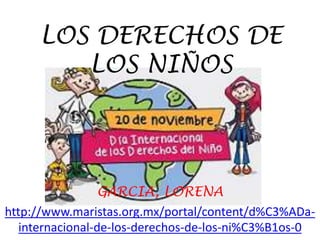 LOS DERECHOS DE 
LOS NIÑOS 
GARCIA, LORENA 
http://www.maristas.org.mx/portal/content/d%C3%ADa-internacional- 
de-los-derechos-de-los-ni%C3%B1os-0 
 