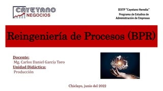 Reingeniería de Procesos (BPR)
Docente:
Mg. Carlos Daniel García Toro
Unidad Didáctica:
Producción
Chiclayo, junio del 2022
 