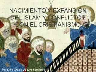 NACIMIENTO Y EXPANSIÓN
DEL ISLAM Y CONFLICTOS
CON EL CRISTIANISMO
Por Lidia Gracia y Laura Fernández
 