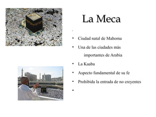La MecaLa Meca
•
• Ciudad natal de Mahoma
• Una de las ciudades más
importantes de Arabia
• La Kaaba
• Aspecto fundamental de su fe
• Prohibida la entrada de no creyentes
•
 