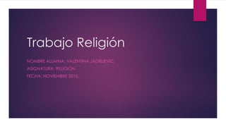 Trabajo Religión
NOMBRE ALUMNA: VALENTINA JADRIJEVIC.
ASIGNATURA: RELIGIÓN.
FECHA: NOVIEMBRE 2015.
 