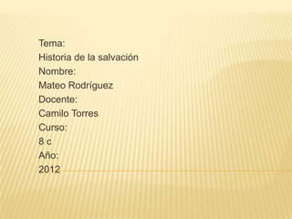 Tema:
Historia de la salvación
Nombre:
Mateo Rodríguez
Docente:
Camilo Torres
Curso:
8c
Año:
2012
 