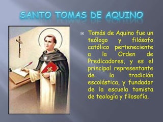  Tomás de Aquino fue un
teólogo y filósofo
católico perteneciente
a la Orden de
Predicadores, y es el
principal representante
de la tradición
escolástica, y fundador
de la escuela tomista
de teología y filosofía.
 