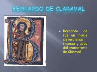  Bernardo de
fue un monje
cisterciense
francés y abad
del monasterio
de Claraval.
 