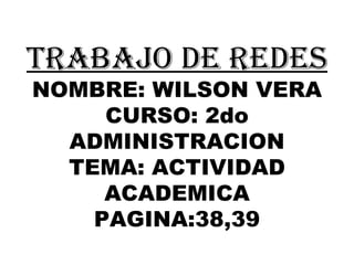 TRABAJO DE REDES NOMBRE: WILSON VERA CURSO: 2do ADMINISTRACION TEMA: ACTIVIDAD ACADEMICA PAGINA:38,39 