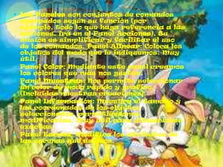  Los Paneles son conjuntos de comandos
    agrupados según su función (por
    ejemplo, todo lo que haga referencia a las
    acciones, irá en el Panel Acciones). Su
    misión es simplificar y facilitar el uso
    de los comandos. Panel Alinear: Coloca los
    objetos del modo que le indiquemos. Muy
    útil.
   Panel Color: Mediante este panel creamos
    los colores que más nos gusten.
   Panel Muestras: Nos permite seleccionar
    un color de modo rápido y gráfico.
    (Incluidas nuestras creaciones).
   Panel Información: Muestra el tamaño y
    las coordenadas de los objetos
    seleccionados, permitiéndonos
    modificarlas. Muy útil para alineaciones
    exactas.
   Panel Escena: Modifica los atributos de
    las escenas que usemos.
 