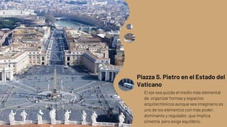 Piazza S. Pietro en el Estado del
Vaticano
El eje sea quizás el medio más elemental
de organizar formas y espacios
arquitectónicos aunque sea imaginario es
uno de los elementos con más poder,
dominante y regulador, que implica
simetría pero exige equilibrio.
 