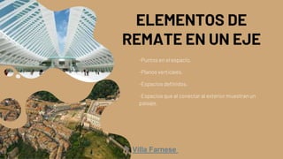 ELEMENTOS DE
REMATE EN UN EJE
-Puntos en el espacio.
-Planos verticales.
-Espacios definidos.
-Espacios que al conectar al exterior muestran un
paisaje.
Villa Farnese
 