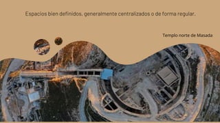 Espacios bien definidos, generalmente centralizados o de forma regular.
Templo norte de Masada
 