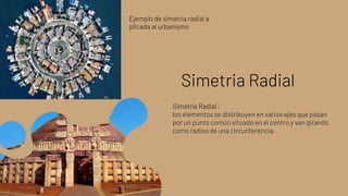 Simetría Radial :
los elementos se distribuyen en varios ejes que pasan
por un punto común situado en el centro y van girando
como radios de una circunferencia.
Ejemplo de simetría radial a
plicada al urbanismo
Simetria Radial
 