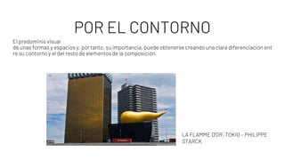 POR EL CONTORNO
El predominio visual
de unas formas y espacios y, por tanto, su importancia, puede obtenerse creando una clara diferenciación ent
re su contorno y el del resto de elementos de la composición.
LA FLAMME D'OR, TOKIO – PHILIPPE
STARCK
 