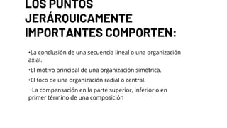 LOS PUNTOS
JERÁRQUICAMENTE
IMPORTANTES COMPORTEN:
•La conclusión de una secuencia lineal o una organización
axial.
•El motivo principal de una organización simétrica.
•El foco de una organización radial o central.
•La compensación en la parte superior, inferior o en
primer término de una composición
 