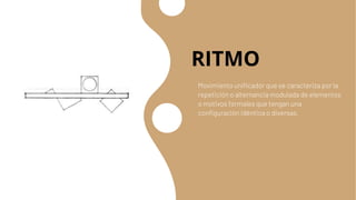 RITMO
Movimiento unificador que se caracteriza por la
repetición o alternancia modulada de elementos
o motivos formales que tengan una
configuración idéntica o diversas.
 