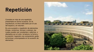 Repetición
Consiste en más de una repetición
presentada en forma sucesiva. En la
arquitectura, el ritmo está dado por el uso
del espacio y el volumen.
Es una sucesión o repetición de elementos
(líneas, contornos, formas o colores), los
cuales pueden ser constantes o alternos, o
afectados por el color, la textura, la forma y
la posición, logrando una composición grata,
armoniosa y acompasada en la sucesión de
elementos.
 