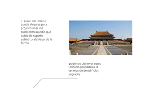 El plano del terreno
puede elevarse para
proporcionar una
plataforma o podio que
actúe de soporte
estructural y visual de la
forma
podemos observar estas
técnicas aplicadas a la
veneración de edificios
sagrados
 