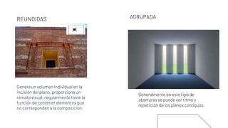 Generalmente en este tipo de
aberturas se puede ver ritmo y
repetición de los planos contiguos.
REUNDIDAS AGRUPADA
Genera un volumen individual en la
incisión del plano, proporciona un
remate visual, regularmente tiene la
función de contener elementos que
no corresponden a la composición.
 
