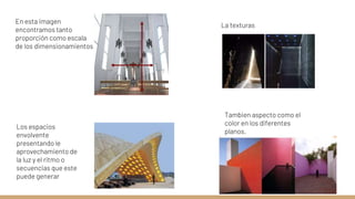Tambien aspecto como el
color en los diferentes
planos.
En esta imagen
encontramos tanto
proporción como escala
de los dimensionamientos
La texturas
Los espacios
envolvente
presentando le
aprovechamiento de
la luz y el ritmo o
secuencias que este
puede generar
 