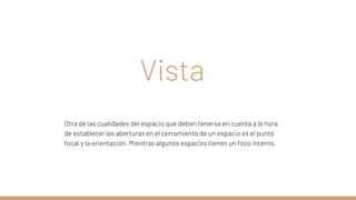 Vista
Otra de las cualidades del espacio que deben tenerse en cuenta a la hora
de establecer las aberturas en el cerramiento de un espacio es el punto
focal y la orientación. Mientras algunos espacios tienen un foco interno,
 