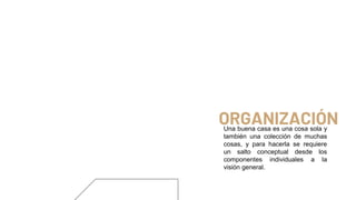 ORGANIZACIÓN
Una buena casa es una cosa sola y
también una colección de muchas
cosas, y para hacerla se requiere
un salto conceptual desde los
componentes individuales a la
visión general.
 