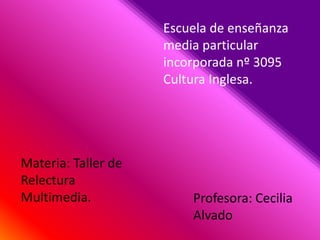 Escuela de enseñanza media particular incorporada nº 3095  Cultura Inglesa.  Materia: Taller de Relectura Multimedia.  Profesora: Cecilia Alvado  