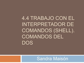 4.4 TRABAJO CON EL
INTERPRETADOR DE
COMANDOS (SHELL).
COMANDOS DEL
DOS


     Sandra Maisón
 