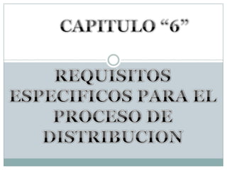 CAPITULO “6”REQUISITOS ESPECIFICOS PARA EL PROCESO DE DISTRIBUCION