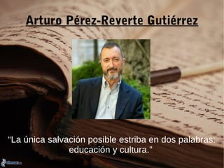 Arturo Pérez-Reverte Gutiérrez
“La única salvación posible estriba en dos palabras:
educación y cultura.”
 