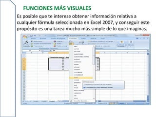 FUNCIONES MÁS VISUALES
Es posible que te interese obtener información relativa a
cualquier fórmula seleccionada en Excel 2007, y conseguir este
propósito es una tarea mucho más simple de lo que imaginas.
 