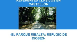 REFERENTES CLÁSICOS EN
CASTELLÓN
-EL PARQUE RIBALTA: REFUGIO DE
DIOSES-
 