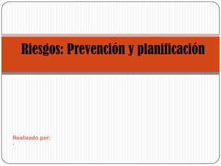 Riesgos: Prevención y planificación Realizado por:· 