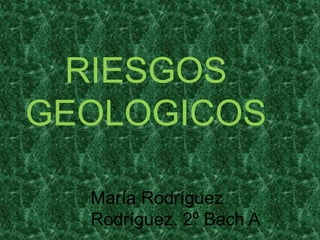 RIESGOS
GEOLOGICOS
María Rodríguez
Rodríguez. 2º Bach A
 