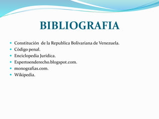 BIBLIOGRAFIA
 Constitución de la Republica Bolivariana de Venezuela.
 Código penal.
 Enciclopedia Jurídica.
 Expertoenderecho.blogspot.com.
 monografias.com.
 Wikipedia.
 