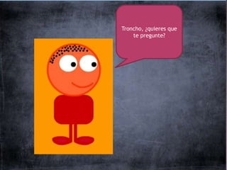 Troncho, ¿quieres que
    te pregunte?
 