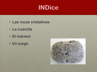 • Las rocas cristalinas
• La cuarcita
• El mármol
• Un juego
 