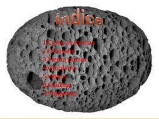 1.Como se forman
2.El basalto
3.Piedra pómez
4.Obsidiana
5.Videos
6.Créditos
7.Preguntas
 