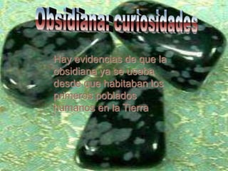 Hay evidencias de que la
obsidiana ya se usaba
desde que habitaban los
primeros poblados
humanos en la Tierra.
 