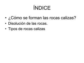 ÍNDICE
• ¿Cómo se forman las rocas calizas?
• Disolución de las rocas.
• Tipos de rocas calizas
 