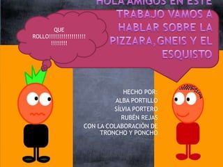 QUE
ROLLO!!!!!!!!!!!!!!!!!!
      !!!!!!!!




                                   HECHO POR:
                                ALBA PORTILLO
                               SÍLVIA PORTERO
                                  RUBÉN REJAS
                      CON LA COLABORACIÓN DE
                           TRONCHO Y PONCHO
 