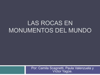 LAS ROCAS EN
MONUMENTOS DEL MUNDO




     Por: Camila Scagnetti, Paula Valenzuela y
                  Víctor Yagüe.
 