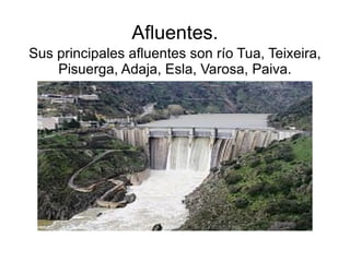 Afluentes.
Sus principales afluentes son río Tua, Teixeira,
    Pisuerga, Adaja, Esla, Varosa, Paiva.
 