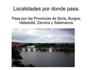 Localidades por donde pasa.
Pasa por las Provincias de Soria, Burgos,
   Valladolid, Zamora y Salamanca.
 