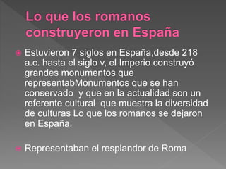  Estuvieron 7 siglos en España,desde 218
a.c. hasta el siglo v, el Imperio construyó
grandes monumentos que
representabMo...
