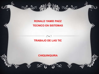 RONALD YAMID PAEZ
TECNICO EN SISTEMAS
TRABAJO DE LAS TIC
CHIQUINQUIRA
 